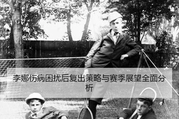 李娜伤病困扰后复出策略与赛季展望全面分析