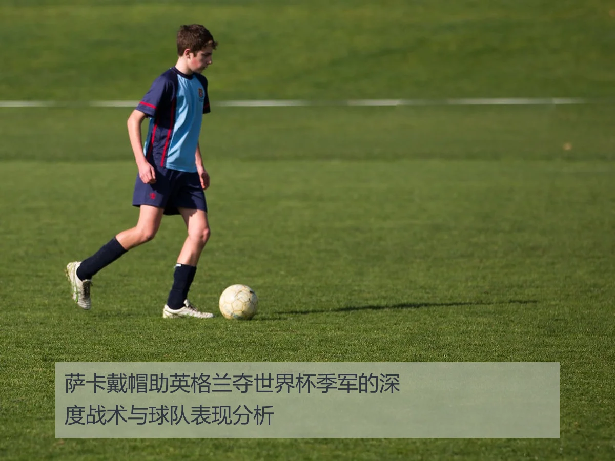 萨卡戴帽助英格兰夺世界杯季军的深度战术与球队表现分析